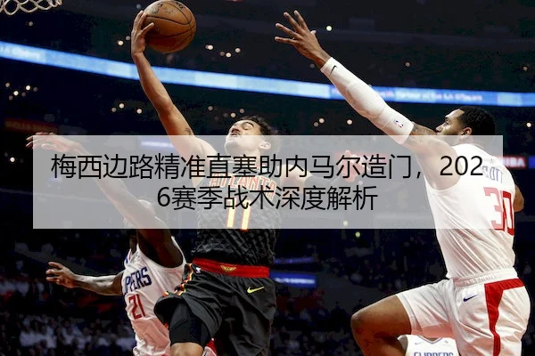 梅西边路精准直塞助内马尔造门，2026赛季战术深度解析